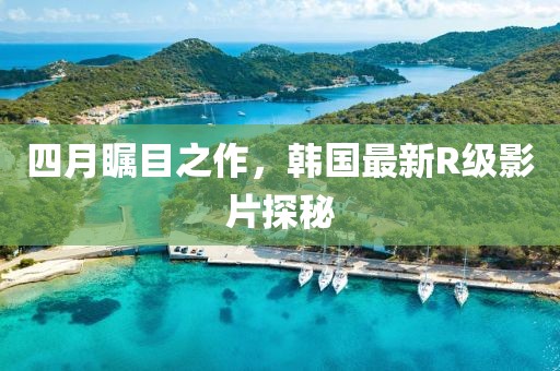 四月矚目之作，韓國最新R級影片探秘