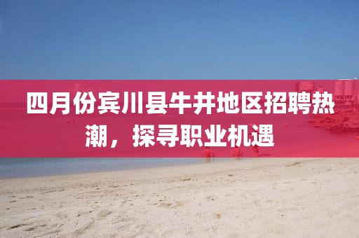 四月份賓川縣牛井地區招聘熱潮，探尋職業機遇