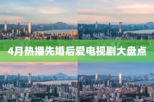 4月熱播先婚后愛電視劇大盤點