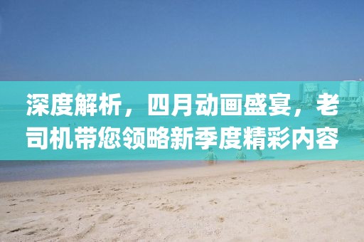 深度解析,四月動畫盛宴,老司機(jī)帶您領(lǐng)略新季度精彩內(nèi)容