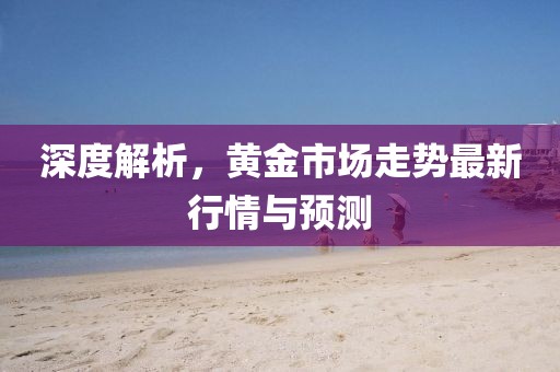 深度解析，黃金市場走勢最新行情與預測