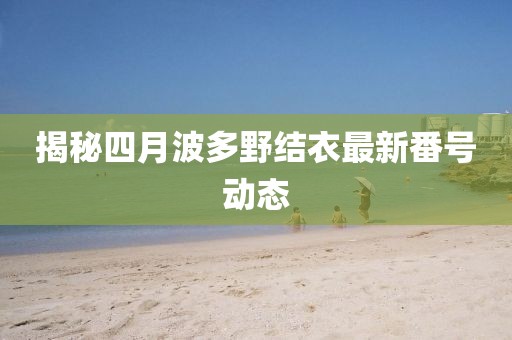 揭秘四月波多野結衣最新番號動態