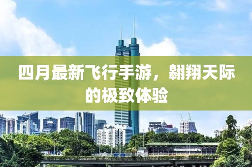 四月最新飛行手游，翱翔天際的極致體驗