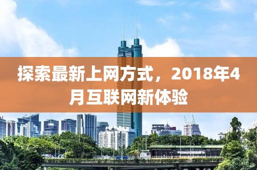 探索最新上網方式，2018年4月互聯網新體驗