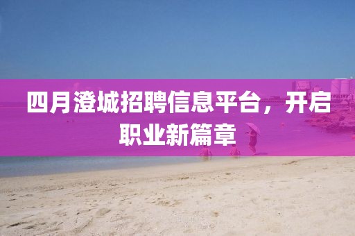 四月澄城招聘信息平臺，開啟職業新篇章