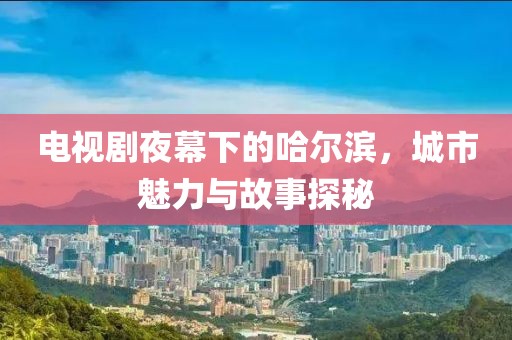 電視劇夜幕下的哈爾濱，城市魅力與故事探秘