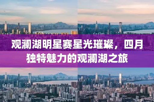 觀瀾湖明星賽星光璀璨,四月獨特魅力的觀瀾湖之旅