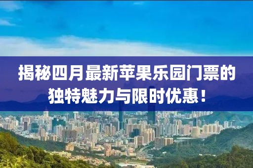 揭秘四月最新蘋果樂園門票的獨特魅力與限時優(yōu)惠!