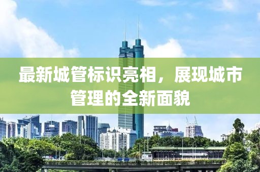 最新城管標(biāo)識(shí)亮相,展現(xiàn)城市管理的全新面貌