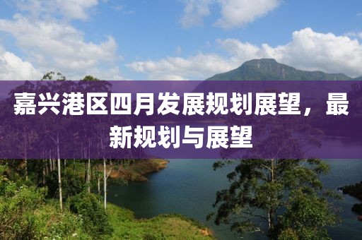 嘉興港區四月發展規劃展望,最新規劃與展望