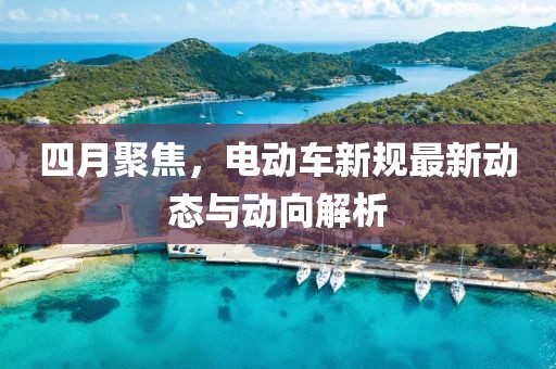 四月聚焦,電動車新規最新動態與動向解析