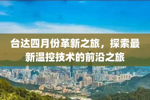 臺達四月份革新之旅，探索最新溫控技術的前沿之旅