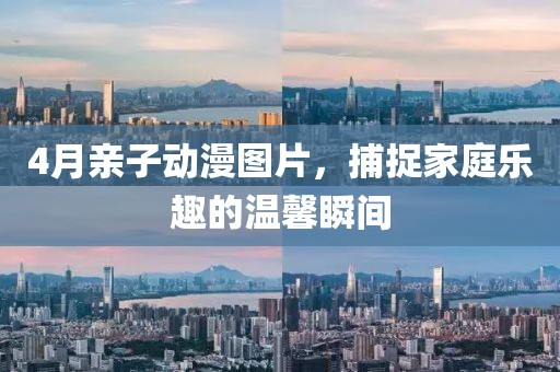 4月親子動漫圖片,捕捉家庭樂趣的溫馨瞬間