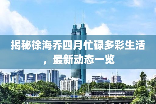 揭秘徐海喬四月忙碌多彩生活,最新動態(tài)一覽