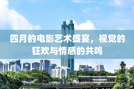 四月的電影藝術(shù)盛宴，視覺的狂歡與情感的共鳴