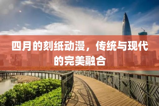 四月的刻紙動漫,傳統(tǒng)與現(xiàn)代的完美融合