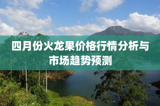 四月份火龍果價格行情分析與市場趨勢預測
