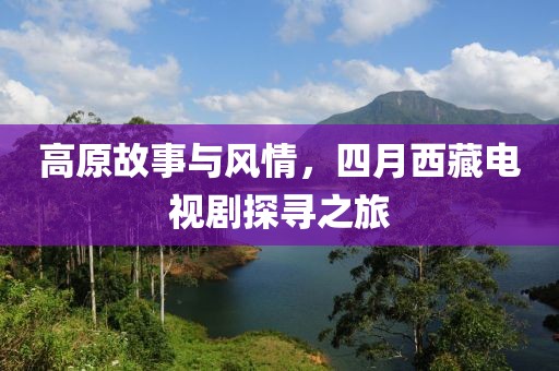 高原故事與風(fēng)情,四月西藏電視劇探尋之旅