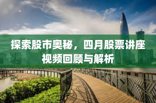 探索股市奧秘,四月股票講座視頻回顧與解析