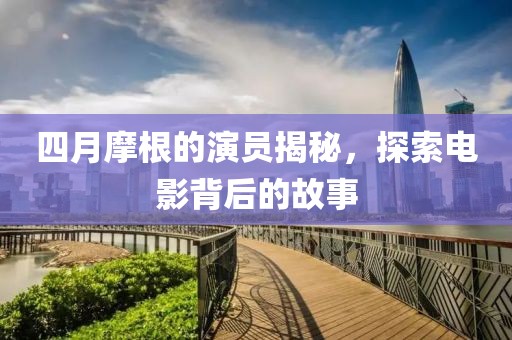 四月摩根的演員揭秘,探索電影背后的故事