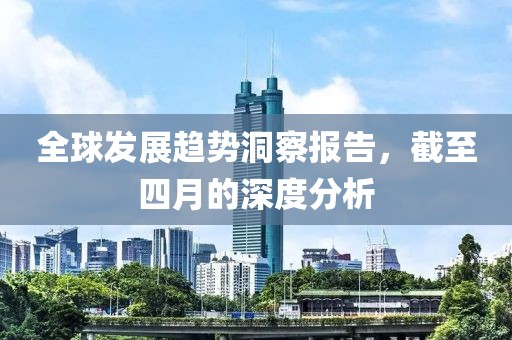 全球發(fā)展趨勢洞察報告,截至四月的深度分析