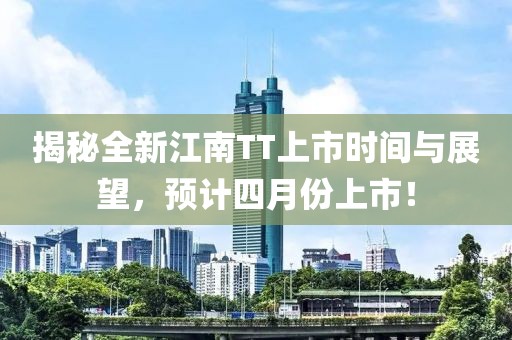 揭秘全新江南TT上市時間與展望,預(yù)計四月份上市!