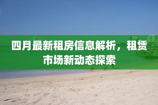 四月最新租房信息解析,租賃市場新動態探索