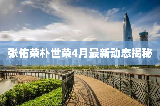 張佑榮樸世榮4月最新動態揭秘