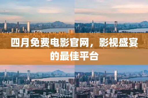 四月免費電影官網,影視盛宴的最佳平臺
