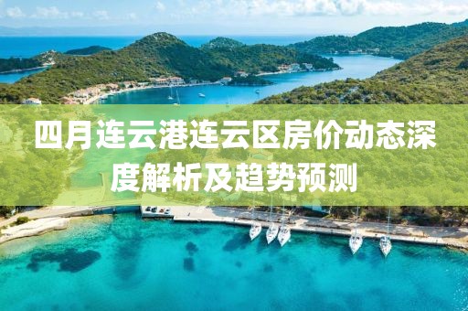 四月連云港連云區房價動態深度解析及趨勢預測
