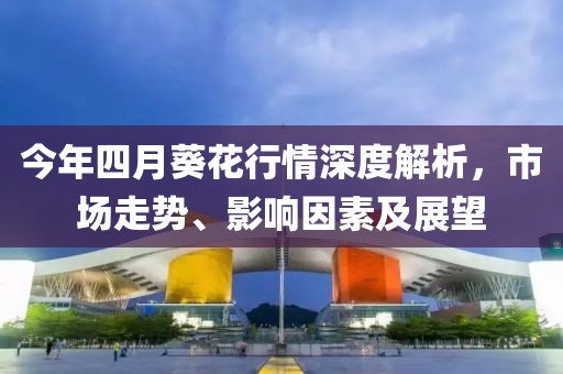 今年四月葵花行情深度解析,市場走勢、影響因素及展望