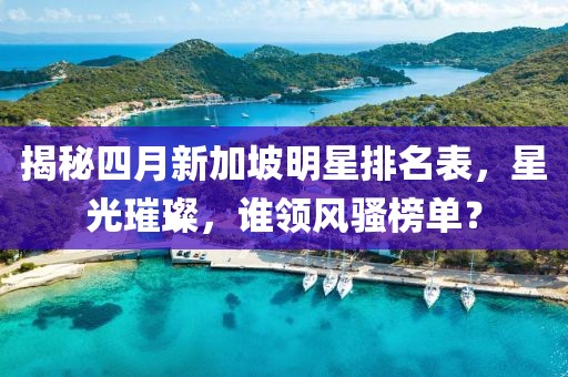 揭秘四月新加坡明星排名表，星光璀璨，誰領風騷榜單？