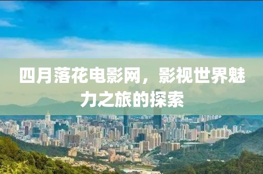四月落花電影網，影視世界魅力之旅的探索