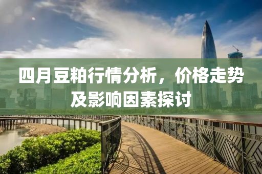 四月豆粕行情分析,價格走勢及影響因素探討