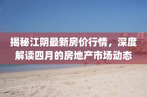 揭秘江陰最新房價行情,深度解讀四月的房地產市場動態