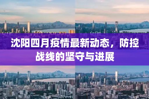 沈陽四月疫情最新動(dòng)態(tài),防控戰(zhàn)線的堅(jiān)守與進(jìn)展
