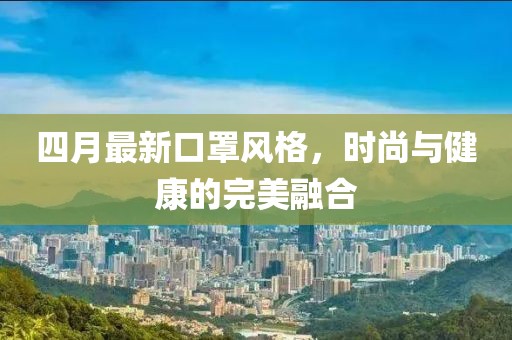 四月最新口罩風格,時尚與健康的完美融合