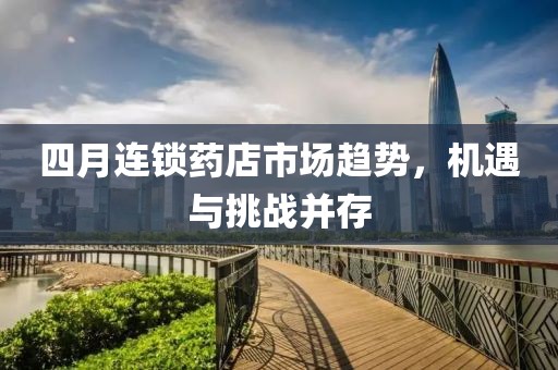 四月連鎖藥店市場趨勢,機遇與挑戰并存