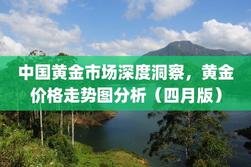 中國黃金市場深度洞察,黃金價格走勢圖分析(四月版)