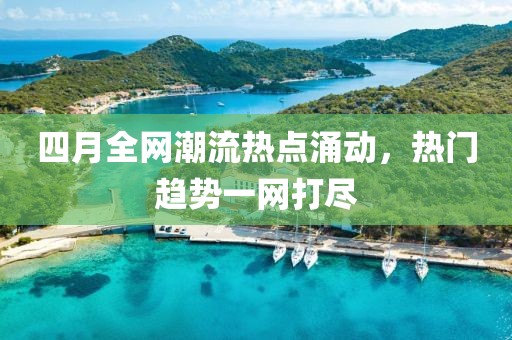 四月全網(wǎng)潮流熱點(diǎn)涌動，熱門趨勢一網(wǎng)打盡