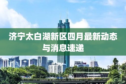 濟寧太白湖新區四月最新動態與消息速遞