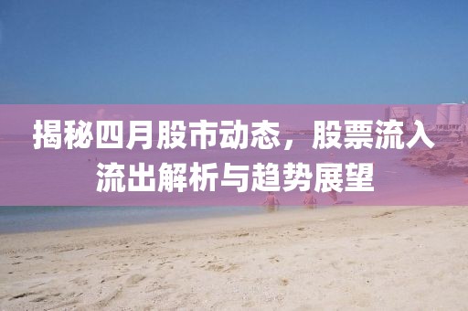 揭秘四月股市動態,股票流入流出解析與趨勢展望