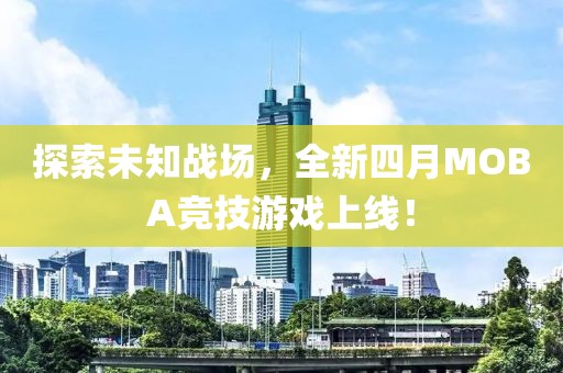 探索未知戰場，全新四月MOBA競技游戲上線！