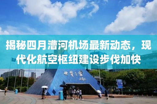 揭秘四月漕河機場最新動態，現代化航空樞紐建設步伐加快