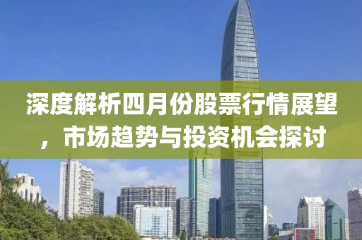 深度解析四月份股票行情展望，市場趨勢(shì)與投資機(jī)會(huì)探討