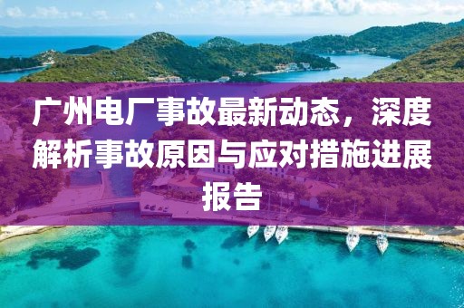 廣州電廠事故最新動(dòng)態(tài)，深度解析事故原因與應(yīng)對措施進(jìn)展報(bào)告