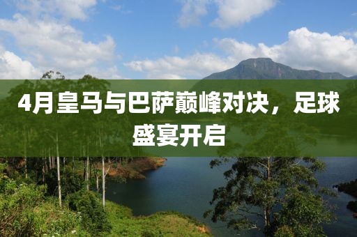 4月皇馬與巴薩巔峰對決，足球盛宴開啟