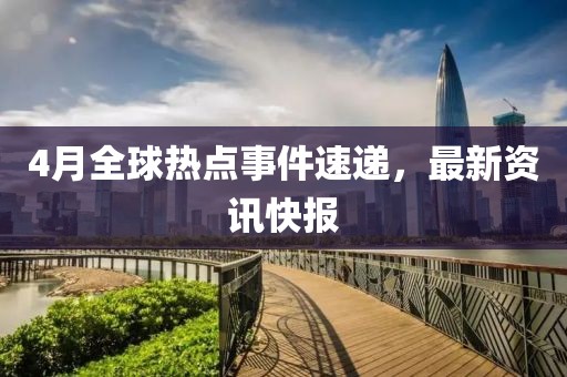4月全球熱點事件速遞,最新資訊快報