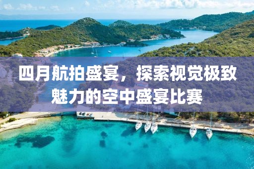 四月航拍盛宴,探索視覺極致魅力的空中盛宴比賽