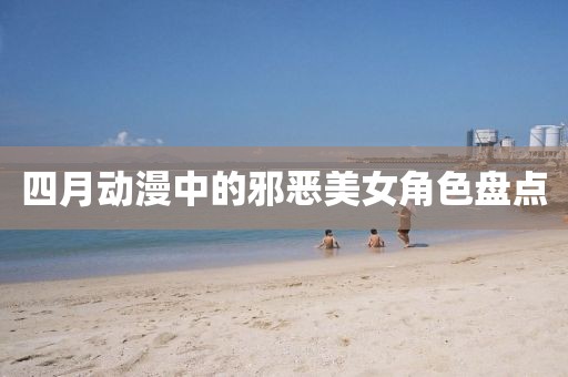 四月動漫中的邪惡美女角色盤點